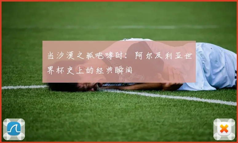 当沙漠之狐咆哮时：阿尔及利亚世界杯史上的经典瞬间