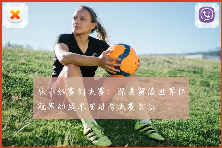 从小组赛到决赛：深度解读世界杯冠军的战术演进与决赛打法