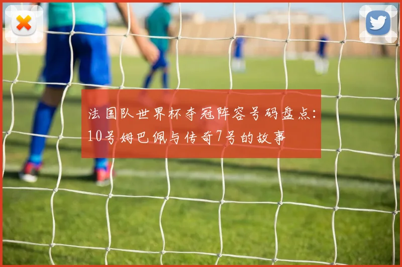 法国队世界杯夺冠阵容号码盘点：10号姆巴佩与传奇7号的故事