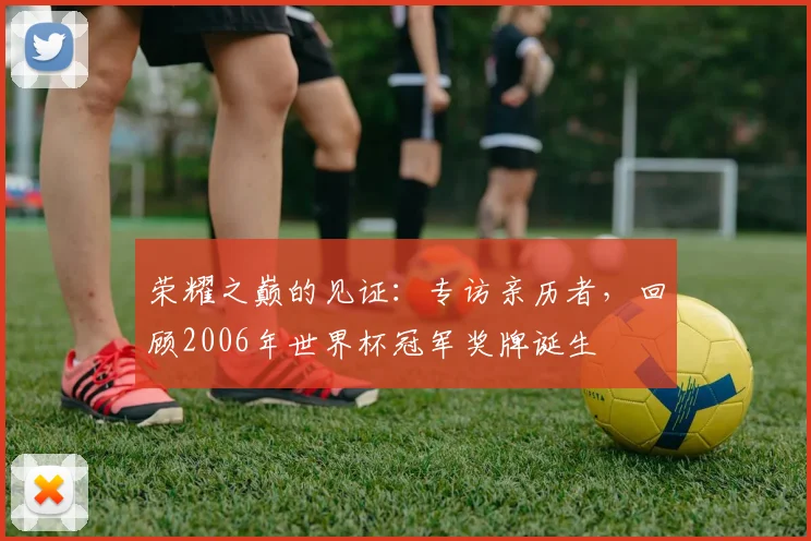 荣耀之巅的见证：专访亲历者，回顾2006年世界杯冠军奖牌诞生